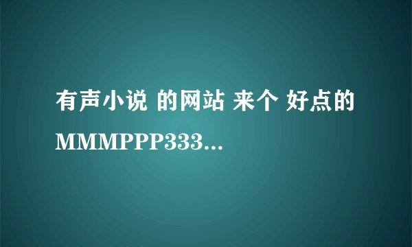 有声小说 的网站 来个 好点的 MMMPPP333这个 已经不好用了
