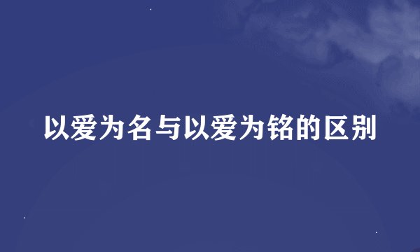 以爱为名与以爱为铭的区别