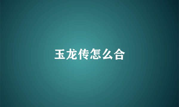 玉龙传怎么合