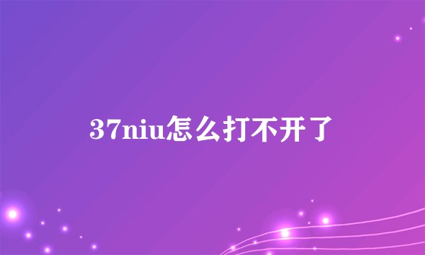 37niu怎么打不开了