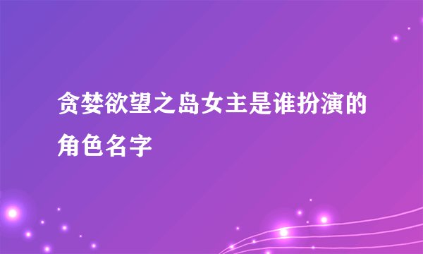 贪婪欲望之岛女主是谁扮演的角色名字