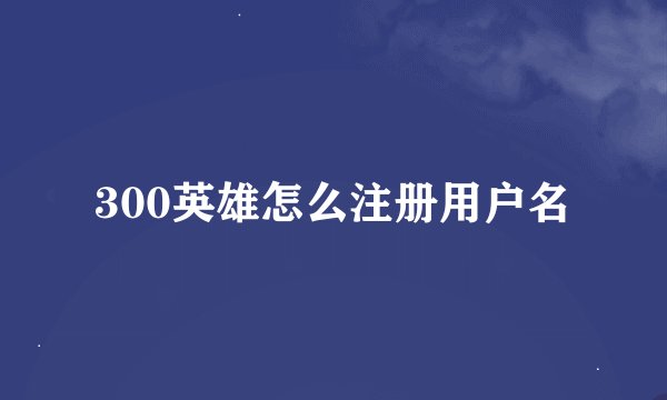 300英雄怎么注册用户名