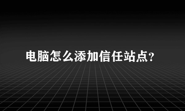 电脑怎么添加信任站点？