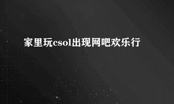 家里玩csol出现网吧欢乐行