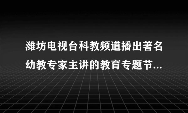 潍坊电视台科教频道播出著名幼教专家主讲的教育专题节目12.8
