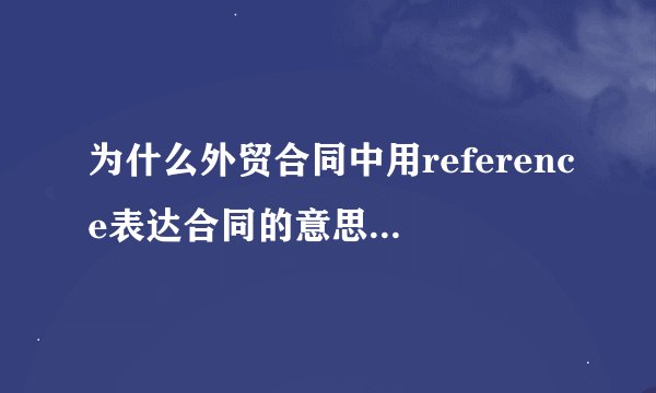为什么外贸合同中用reference表达合同的意思，为什么不用contract？