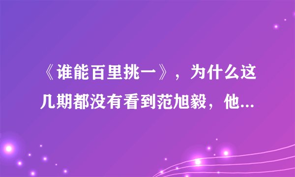《谁能百里挑一》，为什么这几期都没有看到范旭毅，他是不是牵手了呢。