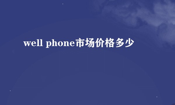 well phone市场价格多少