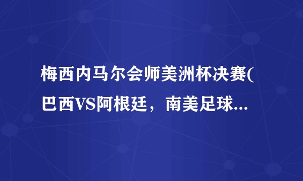 梅西内马尔会师美洲杯决赛(巴西VS阿根廷，南美足球霸主之争！)