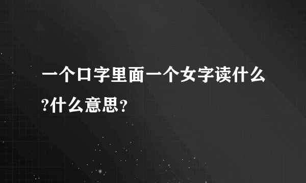 一个口字里面一个女字读什么?什么意思？