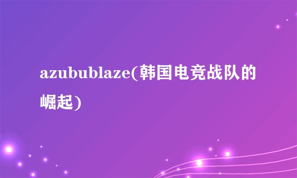 azubublaze(韩国电竞战队的崛起)