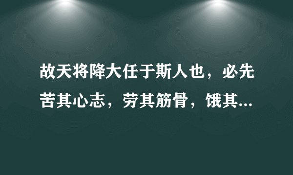 故天将降大任于斯人也，必先苦其心志，劳其筋骨，饿其体肤，空乏其身，行拂乱其所为。是什么意思？？？？