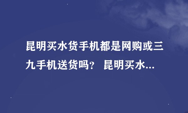 昆明买水货手机都是网购或三九手机送货吗？ 昆明买水货的人多还是行货的人多啊？有谁了解吗？
