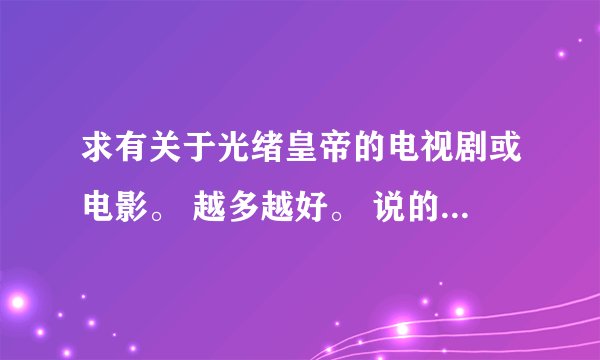 求有关于光绪皇帝的电视剧或电影。 越多越好。 说的又多又好的绝对采纳！