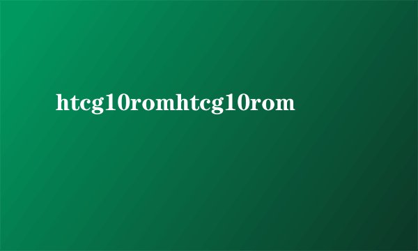 htcg10romhtcg10rom