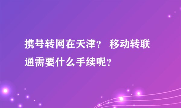 携号转网在天津？ 移动转联通需要什么手续呢？