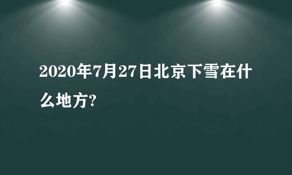 2020年7月27日北京下雪在什么地方?