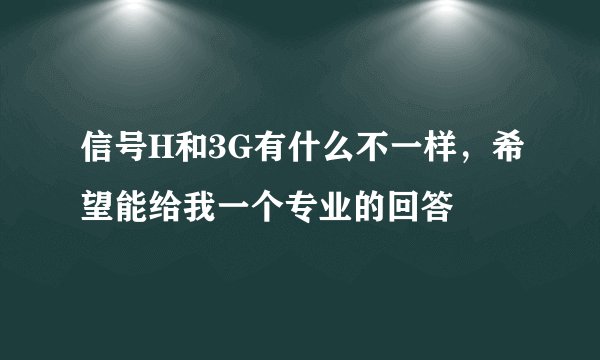 信号H和3G有什么不一样，希望能给我一个专业的回答