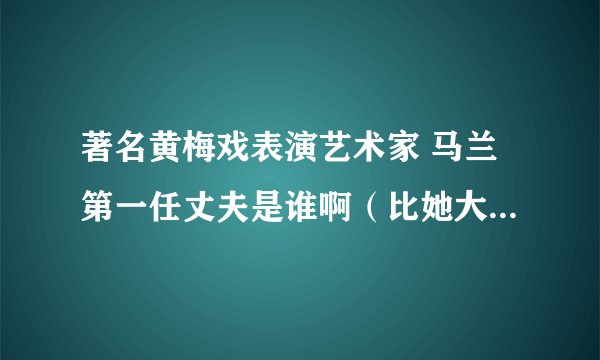 著名黄梅戏表演艺术家 马兰第一任丈夫是谁啊（比她大16岁）