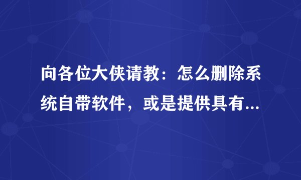 向各位大侠请教：怎么删除系统自带软件，或是提供具有root访问权限的卸载软件