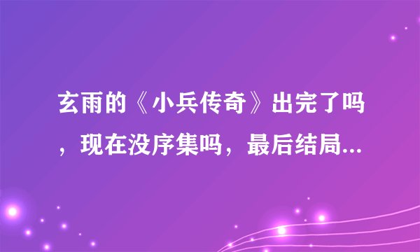 玄雨的《小兵传奇》出完了吗，现在没序集吗，最后结局请简单说一下。谢谢