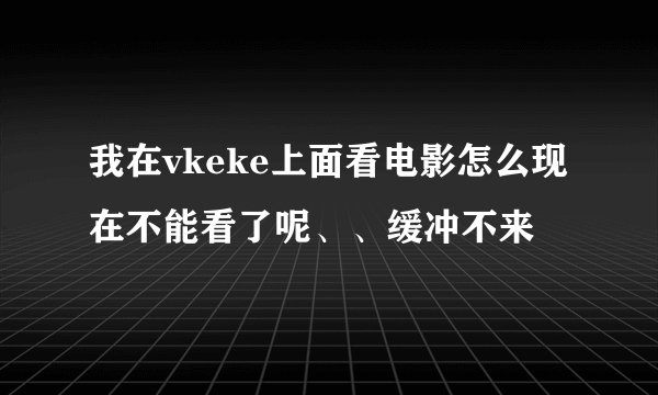我在vkeke上面看电影怎么现在不能看了呢、、缓冲不来
