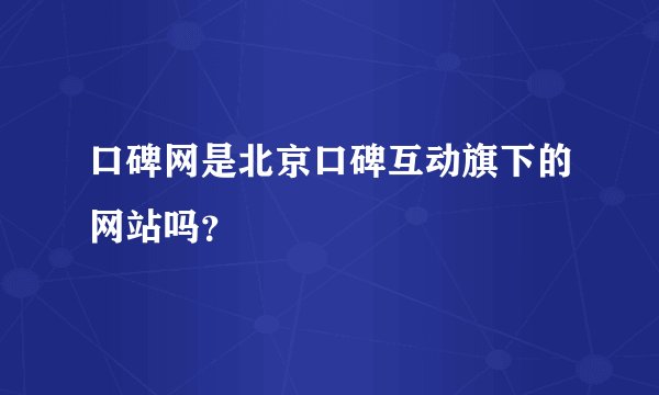 口碑网是北京口碑互动旗下的网站吗？