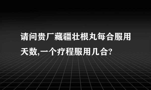 请问贵厂藏疆壮根丸每合服用天数,一个疗程服用几合?