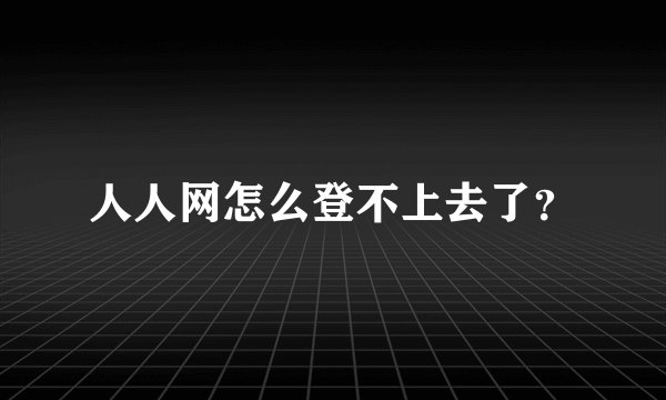 人人网怎么登不上去了？