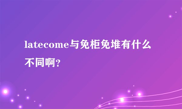 latecome与免柜免堆有什么不同啊？