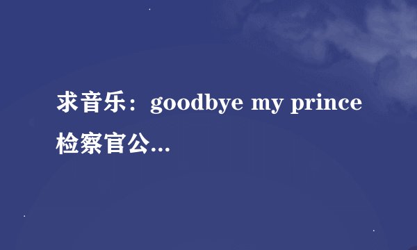 求音乐：goodbye my prince检察官公主片尾曲