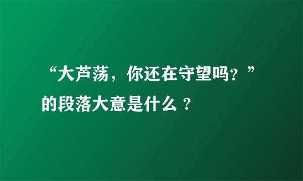 “大芦荡，你还在守望吗？”的段落大意是什么 ?
