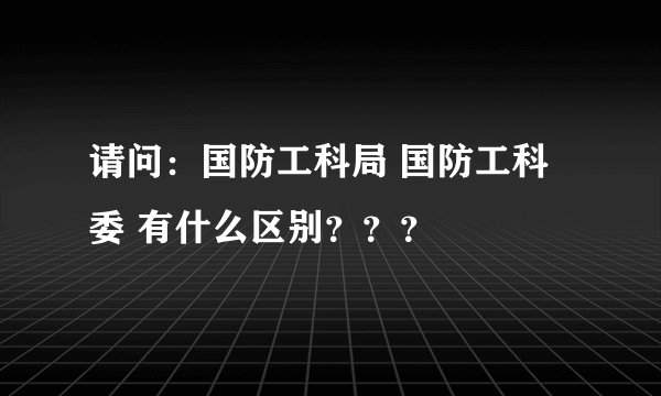 请问：国防工科局 国防工科委 有什么区别？？？