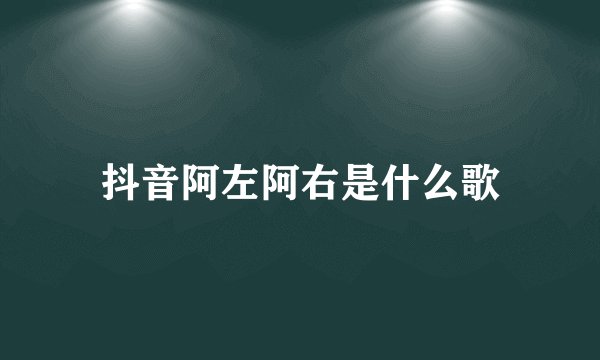 抖音阿左阿右是什么歌