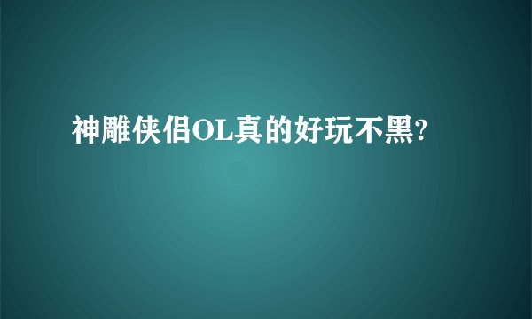 神雕侠侣OL真的好玩不黑?
