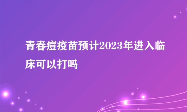 青春痘疫苗预计2023年进入临床可以打吗