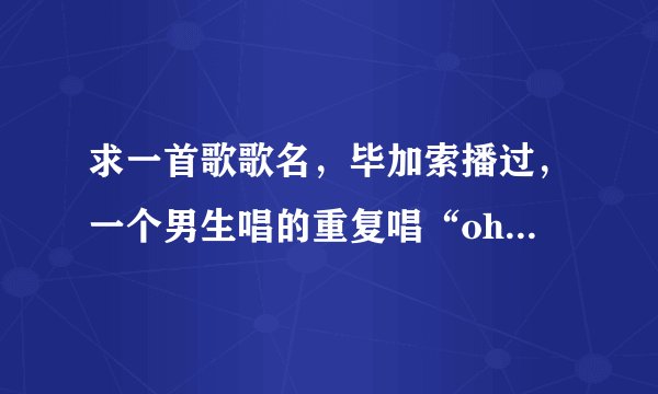 求一首歌歌名，毕加索播过，一个男生唱的重复唱“ohmyfriend”
