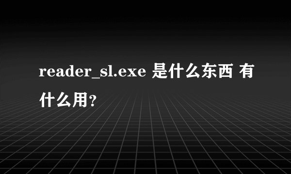 reader_sl.exe 是什么东西 有什么用？
