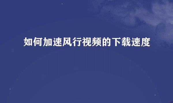 如何加速风行视频的下载速度