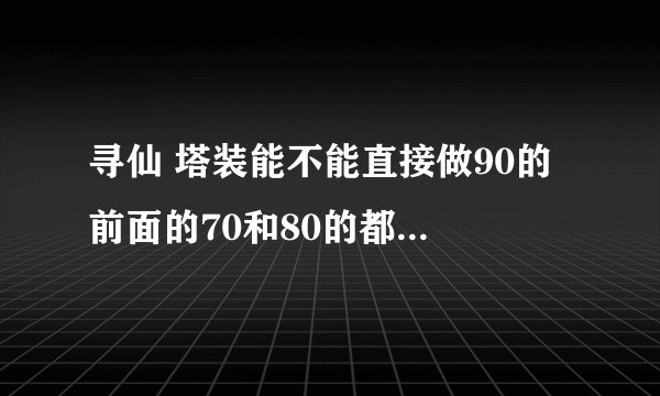 寻仙 塔装能不能直接做90的 前面的70和80的都不做行吗