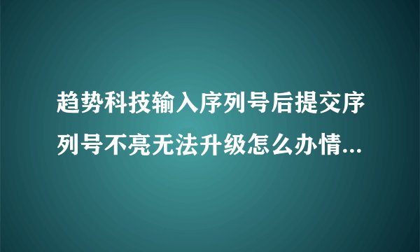 趋势科技输入序列号后提交序列号不亮无法升级怎么办情歌为高手帮帮忙