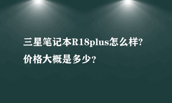 三星笔记本R18plus怎么样?价格大概是多少？
