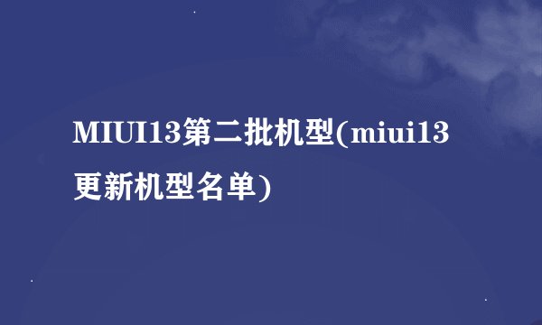 MIUI13第二批机型(miui13更新机型名单)