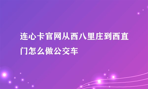 连心卡官网从西八里庄到西直门怎么做公交车