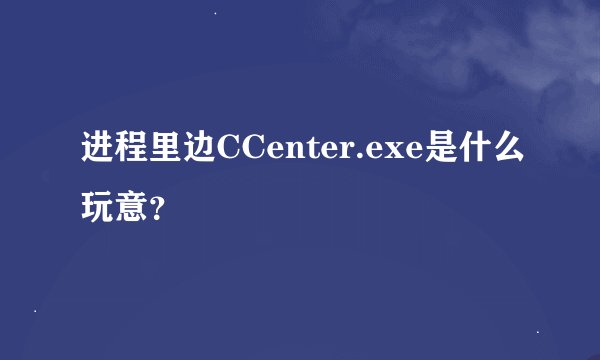 进程里边CCenter.exe是什么玩意？