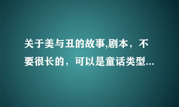 关于美与丑的故事,剧本，不要很长的，可以是童话类型，现实的也可以