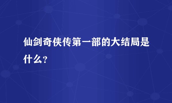 仙剑奇侠传第一部的大结局是什么？
