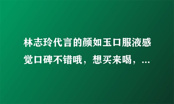 林志玲代言的颜如玉口服液感觉口碑不错哦，想买来喝，不知道好不好。