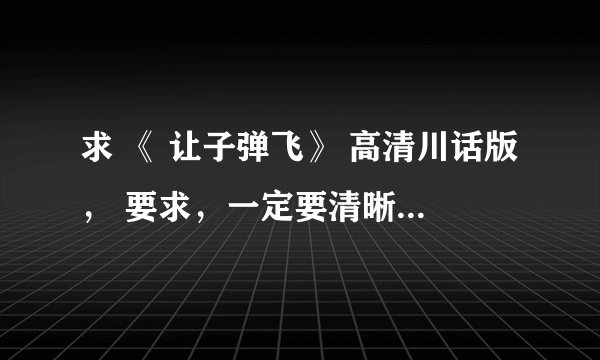 求 《 让子弹飞》 高清川话版， 要求，一定要清晰的，要无删节的， 不要再发垃圾了 。