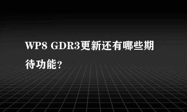 WP8 GDR3更新还有哪些期待功能？